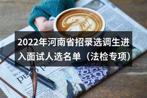 2022年河南省招录选调生进入面试人选名单（法检专项） 图片