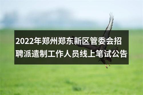 2022年郑州郑东新区管委会招聘派遣制工作人员线上笔试公告 图片