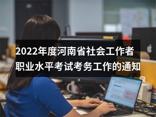 2022年度河南省社会工作者职业水平考试考务工作的通知 图片