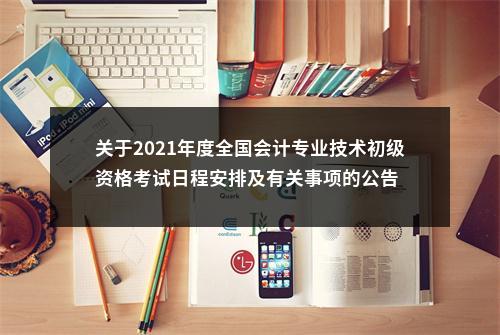 关于2021年度全国会计专业技术初级资格考试日程安排及有关事项的公告 图片
