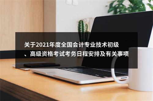 关于2021年度全国会计专业技术初级、高级资格考试考务日程安排及有关事项的通知 图片