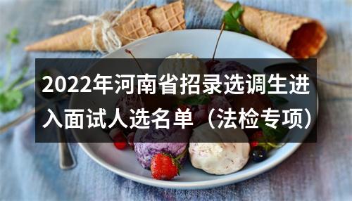 2022年河南省招录选调生进入面试人选名单（法检专项） 图片