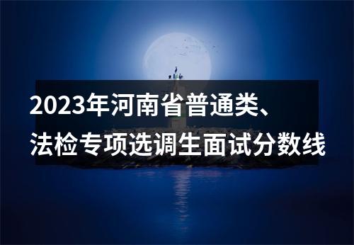 2023年河南省普通类、法检专项选调生面试分数线 图片