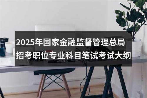 2025年国家金融监督管理总局招考职位专业科目笔试考试大纲 图片