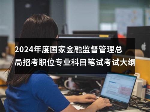 2024年度国家金融监督管理总局招考职位专业科目笔试考试大纲 图片