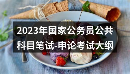 2023年国家公务员公共科目笔试-申论考试大纲 图片