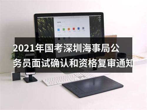 2021年国考深圳海事局公务员面试确认和资格复审通知 图片
