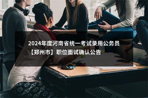 2024年度河南省统一考试录用公务员【郑州市】职位面试确认公告 图片