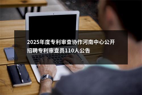 2025年度专利审查协作河南中心公开招聘专利审查员110人公告 图片