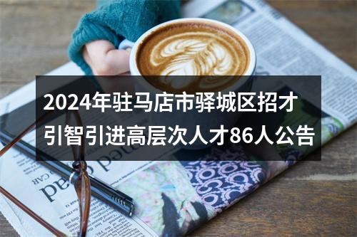 2024年驻马店市驿城区招才引智引进高层次人才86人公告 图片