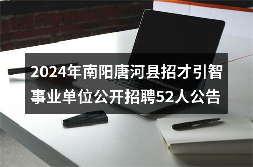 2024年南阳唐河县招才引智事业单位公开招聘52人公告 图片