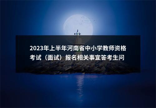 2023年上半年河南省中小学教师资格考试（面试）报名相关事宜答考生问 图片