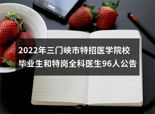 2022年三门峡市特招医学院校毕业生和特岗全科医生96人公告 图片