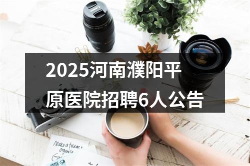 2025河南濮阳平原医院招聘6人公告 图片