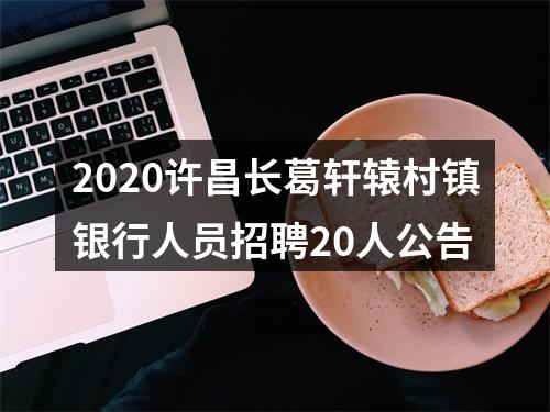 2020许昌长葛轩辕村镇银行人员招聘20人公告 图片