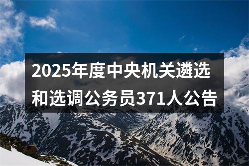 2025年度中央机关遴选和选调公务员371人公告 图片
