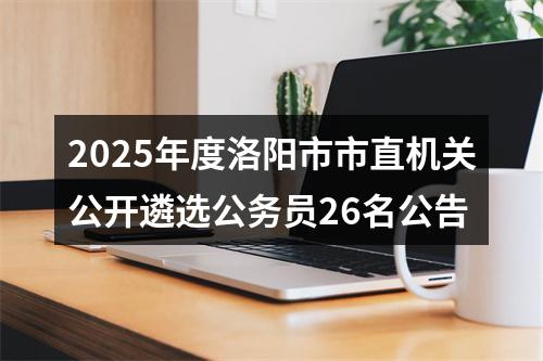 2025年度洛阳市市直机关公开遴选公务员26名公告 图片